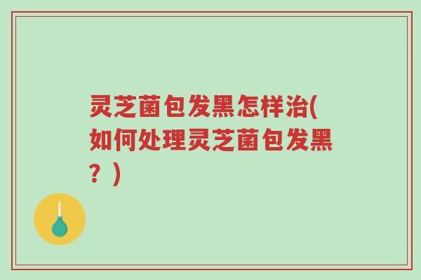 灵芝菌包发黑怎样治(如何处理灵芝菌包发黑？)-第1张图片-超越