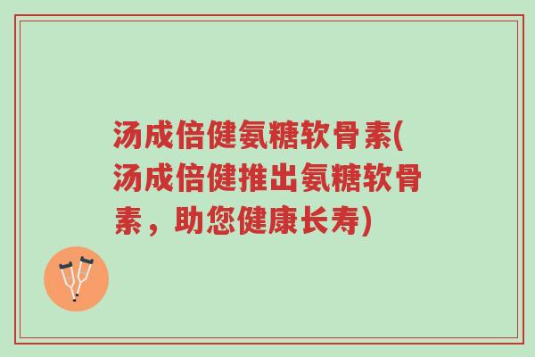 汤成倍健氨糖软骨素(汤成倍健推出氨糖软骨素，助您健康长寿)-第1张图片-超越