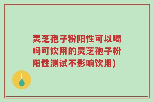 灵芝孢子粉阳性可以喝吗可饮用的灵芝孢子粉阳性测试不影响饮用)-第1张图片-超越