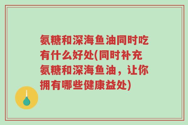 氨糖和深海鱼油同时吃有什么好处(同时补充氨糖和深海鱼油,让你拥有哪些健康益处)-第1张图片-超越 氨糖和深海鱼油同时吃有什么好处(同时补充氨糖和深海鱼油,让你拥有哪些健康益处)-第1张图片-超越