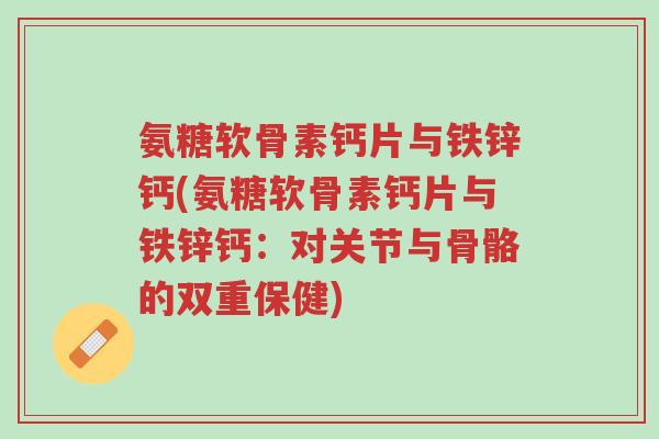 氨糖软骨素钙片与铁锌钙(氨糖软骨素钙片与铁锌钙:对关节与骨骼的双重保健)-第1张图片-超越 氨糖软骨素钙片与铁锌钙(氨糖软骨素钙片与铁锌钙:对关节与骨骼的双重保健)-第1张图片-超越
