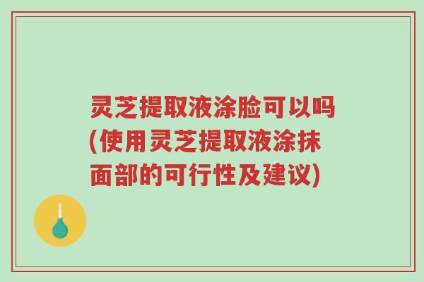 灵芝提取液涂脸可以吗(使用灵芝提取液涂抹面部的可行性及建议)-第1张图片-超越 灵芝提取液涂脸可以吗(使用灵芝提取液涂抹面部的可行性及建议)-第1张图片-超越