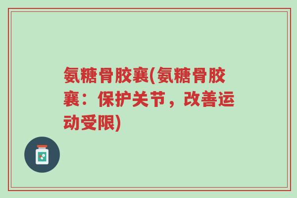 氨糖骨胶襄(氨糖骨胶襄:保护关节,改善运动受限)-第1张图片-超越 氨糖骨胶襄(氨糖骨胶襄:保护关节,改善运动受限)-第1张图片-超越