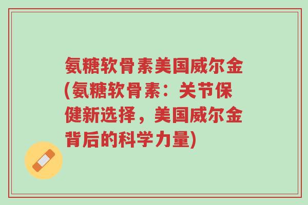 氨糖软骨素美国威尔金(氨糖软骨素：关节保健新选择，美国威尔金背后的科学力量)-第1张图片-超越