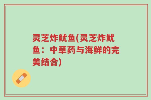 灵芝炸鱿鱼(灵芝炸鱿鱼:中草药与海鲜的完美结合)-第1张图片-超越 灵芝炸鱿鱼(灵芝炸鱿鱼:中草药与海鲜的完美结合)-第1张图片-超越