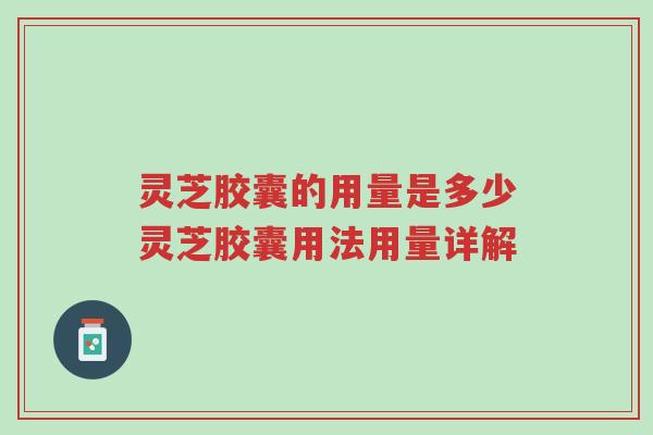 灵芝胶囊的用量是多少灵芝胶囊用法用量详解-第1张图片-超越 灵芝胶囊的用量是多少灵芝胶囊用法用量详解-第1张图片-超越