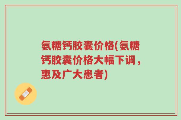 氨糖钙胶囊价格(氨糖钙胶囊价格大幅下调,惠及广大患者)-第1张图片-超越 氨糖钙胶囊价格(氨糖钙胶囊价格大幅下调,惠及广大患者)-第1张图片-超越