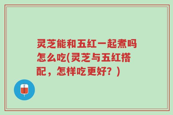 灵芝能和五红一起煮吗怎么吃(灵芝与五红搭配,怎样吃更好?)-第1张图片-超越 灵芝能和五红一起煮吗怎么吃(灵芝与五红搭配,怎样吃更好?)-第1张图片-超越