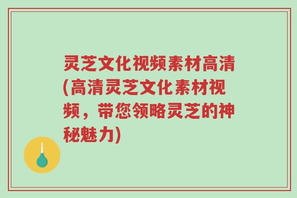 灵芝文化视频素材高清(高清灵芝文化素材视频,带您领略灵芝的神秘魅力)-第1张图片-超越 灵芝文化视频素材高清(高清灵芝文化素材视频,带您领略灵芝的神秘魅力)-第1张图片-超越