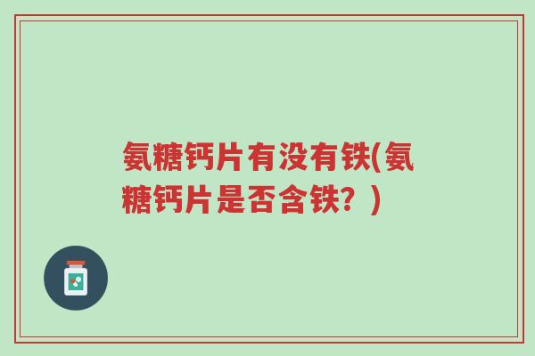 氨糖钙片有没有铁(氨糖钙片是否含铁?)-第1张图片-超越 氨糖钙片有没有铁(氨糖钙片是否含铁?)-第1张图片-超越