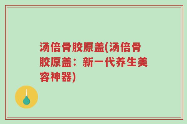 汤倍骨胶原盖(汤倍骨胶原盖:新一代养生美容神器)-第1张图片-超越 汤倍骨胶原盖(汤倍骨胶原盖:新一代养生美容神器)-第1张图片-超越