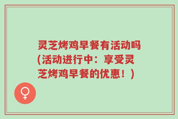 灵芝烤鸡早餐有活动吗(活动进行中:享受灵芝烤鸡早餐的优惠!)-第1张图片-超越 灵芝烤鸡早餐有活动吗(活动进行中:享受灵芝烤鸡早餐的优惠!)-第1张图片-超越