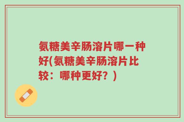 氨糖美辛肠溶片哪一种好(氨糖美辛肠溶片比较:哪种更好?)-第1张图片-超越 氨糖美辛肠溶片哪一种好(氨糖美辛肠溶片比较:哪种更好?)-第1张图片-超越