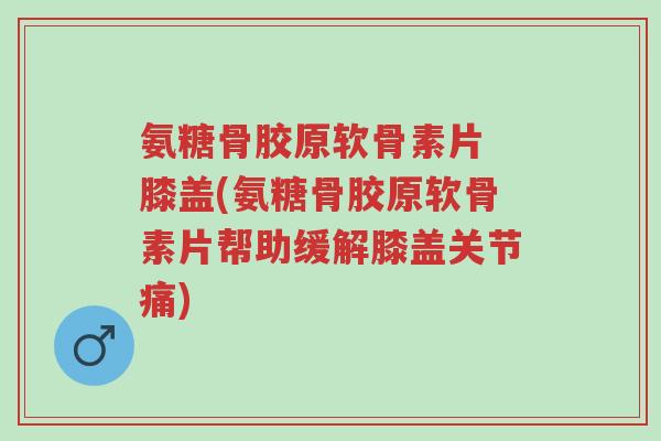 氨糖骨胶原软骨素片 膝盖(氨糖骨胶原软骨素片帮助缓解膝盖关节痛)-第1张图片-超越