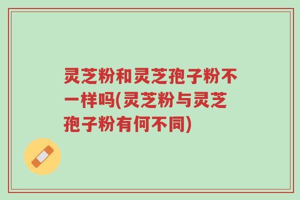 灵芝粉和灵芝孢子粉不一样吗(灵芝粉与灵芝孢子粉有何不同)-第1张图片-超越 灵芝粉和灵芝孢子粉不一样吗(灵芝粉与灵芝孢子粉有何不同)-第1张图片-超越