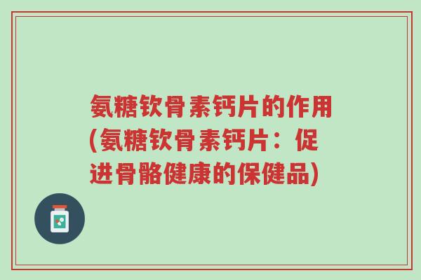 氨糖钦骨素钙片的作用(氨糖钦骨素钙片:促进骨骼健康的保健品)-第1张图片-超越 氨糖钦骨素钙片的作用(氨糖钦骨素钙片:促进骨骼健康的保健品)-第1张图片-超越