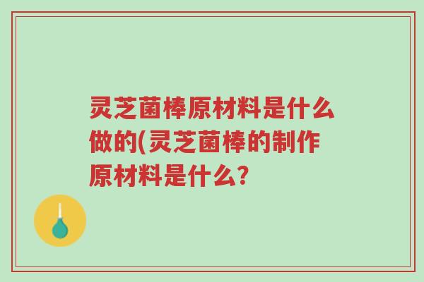 灵芝菌棒原材料是什么做的(灵芝菌棒的制作原材料是什么?-第1张图片-超越 灵芝菌棒原材料是什么做的(灵芝菌棒的制作原材料是什么?-第1张图片-超越