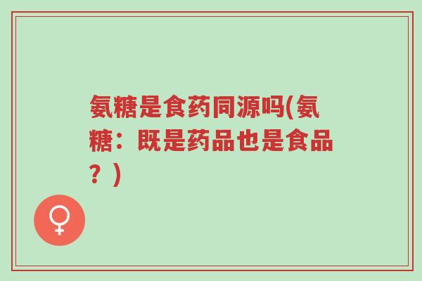 氨糖是食药同源吗(氨糖:既是药品也是食品?)-第1张图片-超越 氨糖是食药同源吗(氨糖:既是药品也是食品?)-第1张图片-超越