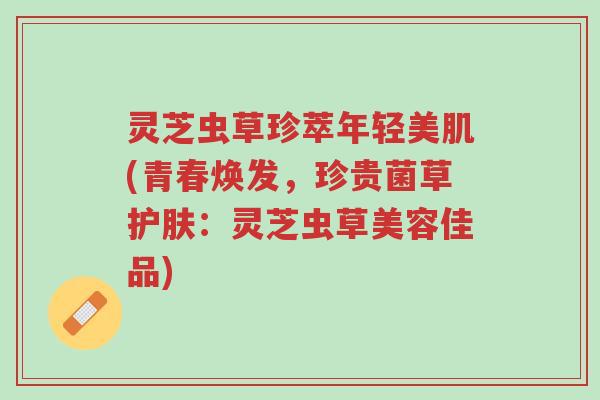 灵芝虫草珍萃年轻美肌(青春焕发,珍贵菌草护肤:灵芝虫草美容佳品)-第1张图片-超越 灵芝虫草珍萃年轻美肌(青春焕发,珍贵菌草护肤:灵芝虫草美容佳品)-第1张图片-超越