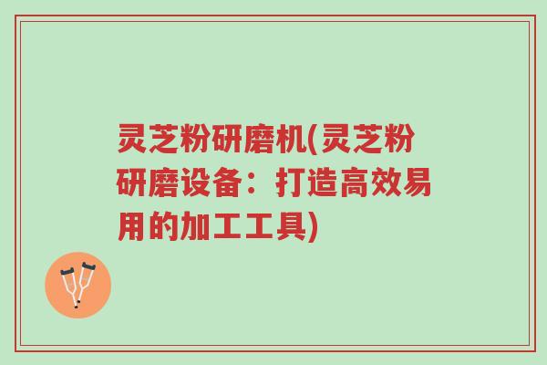灵芝粉研磨机(灵芝粉研磨设备:打造高效易用的加工工具)-第1张图片-超越 灵芝粉研磨机(灵芝粉研磨设备:打造高效易用的加工工具)-第1张图片-超越