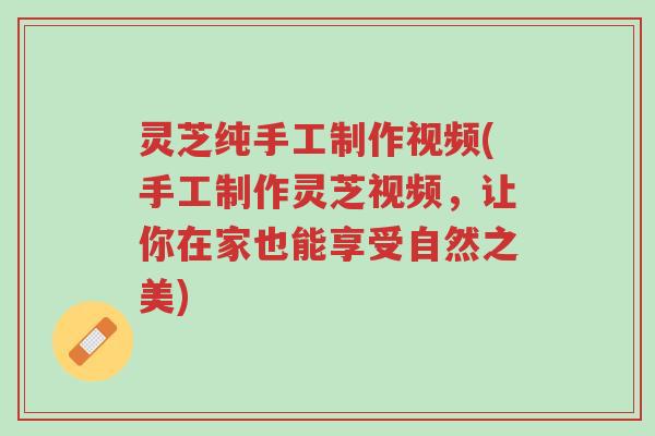 灵芝纯手工制作视频(手工制作灵芝视频,让你在家也能享受自然之美)-第1张图片-超越 灵芝纯手工制作视频(手工制作灵芝视频,让你在家也能享受自然之美)-第1张图片-超越
