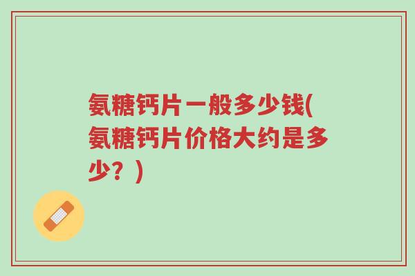 氨糖钙片一般多少钱(氨糖钙片价格大约是多少?)-第1张图片-超越 氨糖钙片一般多少钱(氨糖钙片价格大约是多少?)-第1张图片-超越