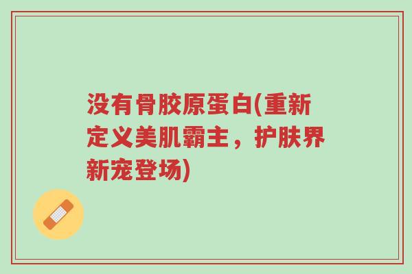 没有骨胶原蛋白(重新定义美肌霸主，护肤界新宠登场)-第1张图片-超越