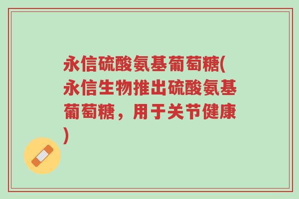 永信硫酸氨基葡萄糖(永信生物推出硫酸氨基葡萄糖,用于关节健康)-第1张图片-超越 永信硫酸氨基葡萄糖(永信生物推出硫酸氨基葡萄糖,用于关节健康)-第1张图片-超越