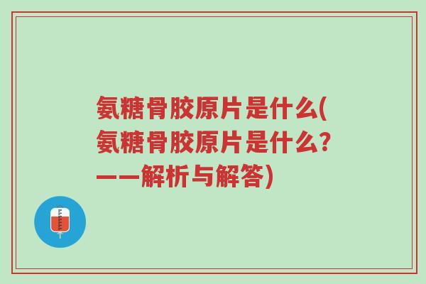 氨糖骨胶原片是什么(氨糖骨胶原片是什么？——解析与解答)-第1张图片-超越