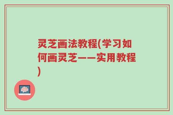 灵芝画法教程(学习如何画灵芝——实用教程)-第1张图片-超越 灵芝画法教程(学习如何画灵芝——实用教程)-第1张图片-超越