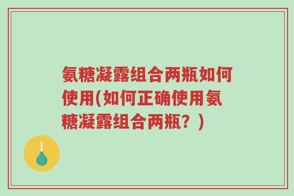 氨糖凝露组合两瓶如何使用(如何正确使用氨糖凝露组合两瓶?)-第1张图片-超越 氨糖凝露组合两瓶如何使用(如何正确使用氨糖凝露组合两瓶?)-第1张图片-超越