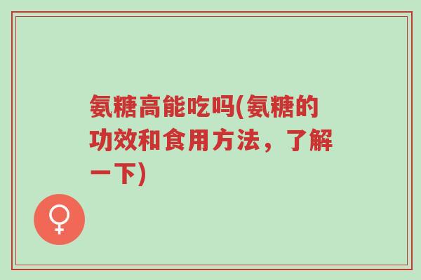 氨糖高能吃吗(氨糖的功效和食用方法,了解一下)-第1张图片-超越 氨糖高能吃吗(氨糖的功效和食用方法,了解一下)-第1张图片-超越