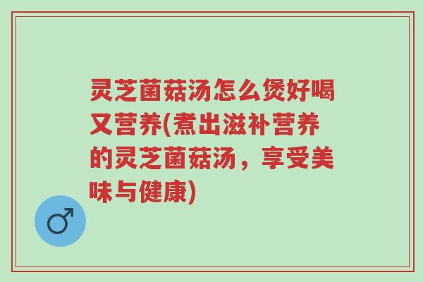 灵芝菌菇汤怎么煲好喝又营养(煮出滋补营养的灵芝菌菇汤,享受美味与健康)-第1张图片-超越 灵芝菌菇汤怎么煲好喝又营养(煮出滋补营养的灵芝菌菇汤,享受美味与健康)-第1张图片-超越