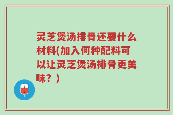 灵芝煲汤排骨还要什么材料(加入何种配料可以让灵芝煲汤排骨更美味？)-第1张图片-超越