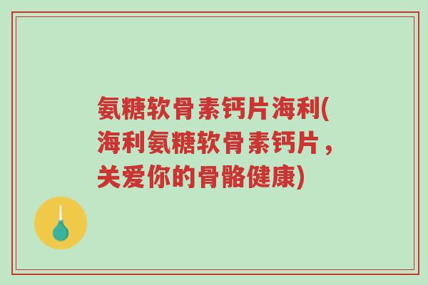 氨糖软骨素钙片海利(海利氨糖软骨素钙片,关爱你的骨骼健康)-第1张图片-超越 氨糖软骨素钙片海利(海利氨糖软骨素钙片,关爱你的骨骼健康)-第1张图片-超越