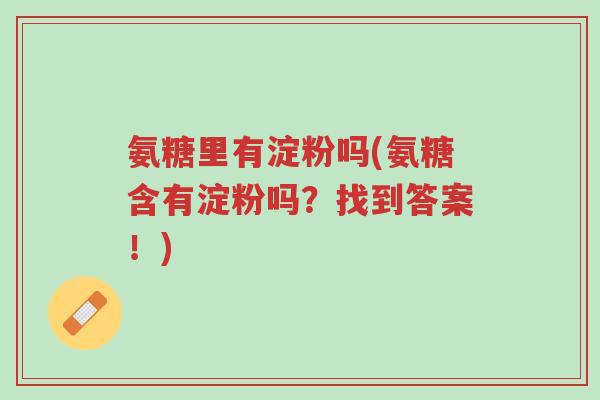 氨糖里有淀粉吗(氨糖含有淀粉吗?找到答案!)-第1张图片-超越 氨糖里有淀粉吗(氨糖含有淀粉吗?找到答案!)-第1张图片-超越