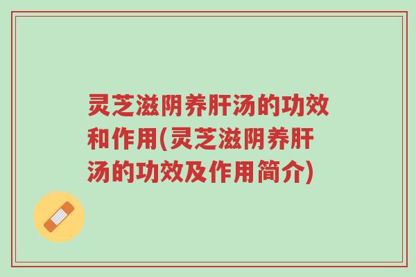 灵芝滋阴养肝汤的功效和作用(灵芝滋阴养肝汤的功效及作用简介)-第1张图片-超越 灵芝滋阴养肝汤的功效和作用(灵芝滋阴养肝汤的功效及作用简介)-第1张图片-超越