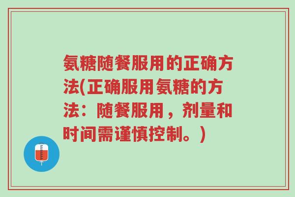 氨糖随餐服用的正确方法(正确服用氨糖的方法:随餐服用,剂量和时间需谨慎控制。)-第1张图片-超越 氨糖随餐服用的正确方法(正确服用氨糖的方法:随餐服用,剂量和时间需谨慎控制。)-第1张图片-超越