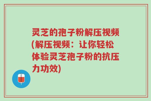 灵芝的孢子粉解压视频(解压视频:让你轻松体验灵芝孢子粉的抗压力功效)-第1张图片-超越 灵芝的孢子粉解压视频(解压视频:让你轻松体验灵芝孢子粉的抗压力功效)-第1张图片-超越