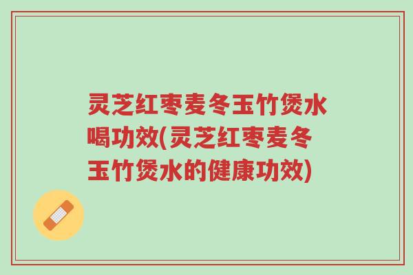 灵芝红枣麦冬玉竹煲水喝功效(灵芝红枣麦冬玉竹煲水的健康功效)-第1张图片-超越 灵芝红枣麦冬玉竹煲水喝功效(灵芝红枣麦冬玉竹煲水的健康功效)-第1张图片-超越