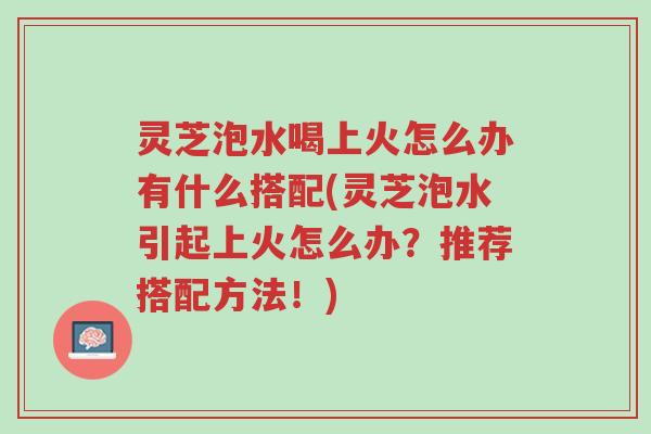 灵芝泡水喝上火怎么办有什么搭配(灵芝泡水引起上火怎么办?推荐搭配方法!)-第1张图片-超越 灵芝泡水喝上火怎么办有什么搭配(灵芝泡水引起上火怎么办?推荐搭配方法!)-第1张图片-超越