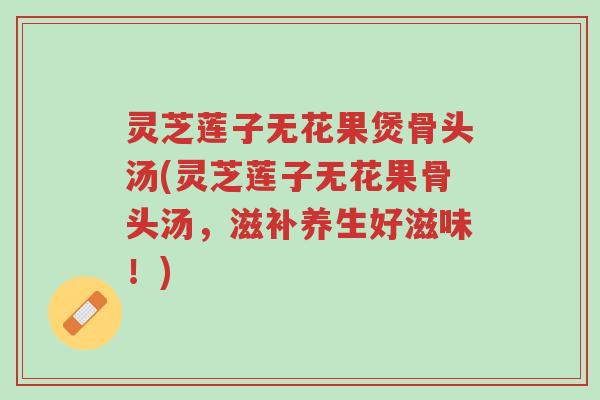 灵芝莲子无花果煲骨头汤(灵芝莲子无花果骨头汤,滋补养生好滋味!)-第1张图片-超越 灵芝莲子无花果煲骨头汤(灵芝莲子无花果骨头汤,滋补养生好滋味!)-第1张图片-超越