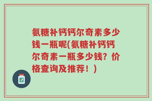 氨糖补钙钙尔奇素多少钱一瓶呢(氨糖补钙钙尔奇素一瓶多少钱?价格查询及推荐!)-第1张图片-超越 氨糖补钙钙尔奇素多少钱一瓶呢(氨糖补钙钙尔奇素一瓶多少钱?价格查询及推荐!)-第1张图片-超越