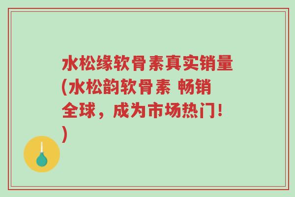 水松缘软骨素真实销量(水松韵软骨素 畅销全球,成为市场热门!)-第1张图片-超越 水松缘软骨素真实销量(水松韵软骨素 畅销全球,成为市场热门!)-第1张图片-超越
