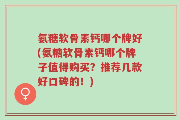 氨糖软骨素钙哪个牌好(氨糖软骨素钙哪个牌子值得购买?推荐几款好口碑的!)-第1张图片-超越 氨糖软骨素钙哪个牌好(氨糖软骨素钙哪个牌子值得购买?推荐几款好口碑的!)-第1张图片-超越