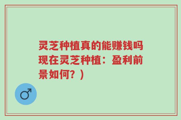 灵芝种植真的能赚钱吗现在灵芝种植:盈利前景如何?)-第1张图片-超越 灵芝种植真的能赚钱吗现在灵芝种植:盈利前景如何?)-第1张图片-超越