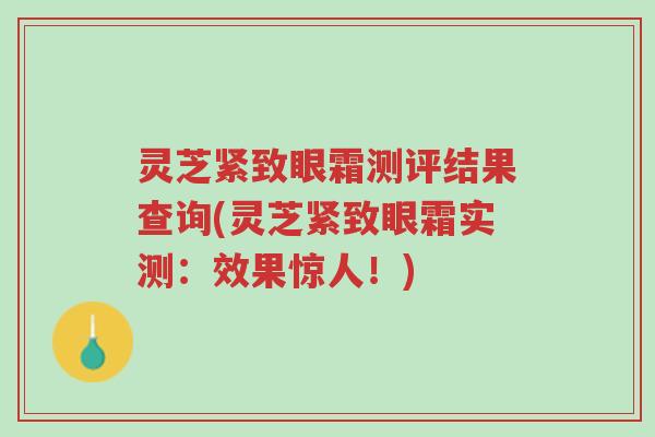 灵芝紧致眼霜测评结果查询(灵芝紧致眼霜实测：效果惊人！)-第1张图片-超越