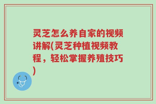 灵芝怎么养自家的视频讲解(灵芝种植视频教程,轻松掌握养殖技巧)-第1张图片-超越 灵芝怎么养自家的视频讲解(灵芝种植视频教程,轻松掌握养殖技巧)-第1张图片-超越