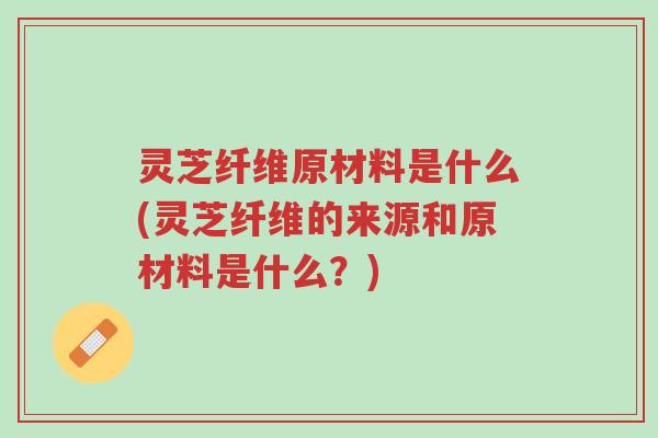 灵芝纤维原材料是什么(灵芝纤维的来源和原材料是什么?)-第1张图片-超越 灵芝纤维原材料是什么(灵芝纤维的来源和原材料是什么?)-第1张图片-超越