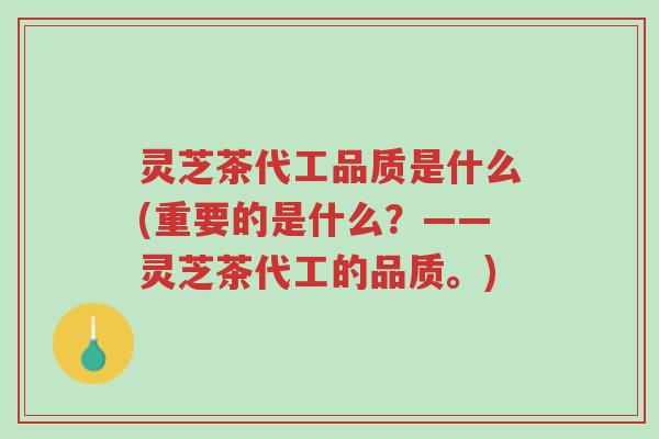 灵芝茶代工品质是什么(重要的是什么？——灵芝茶代工的品质。)-第1张图片-超越